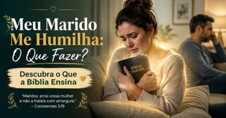 Meu Marido Me Humilha: O Que Devo Fazer? Descubra o Que a Bíblia Ensina