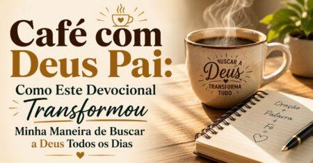 Café com Deus Pai: Como Este Devocional Transformou Minha Maneira de Buscar a Deus Todos os Dias