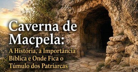 Caverna de Macpela: A História, a Importância Bíblica e Onde Fica o Túmulo dos Patriarcas